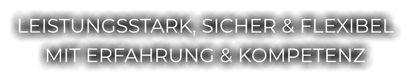LEISTUNGSSTARK, SICHER & FLEXIBEL MIT ERFAHRUNG & KOMPETENZ