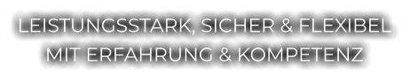LEISTUNGSSTARK, SICHER & FLEXIBEL MIT ERFAHRUNG & KOMPETENZ